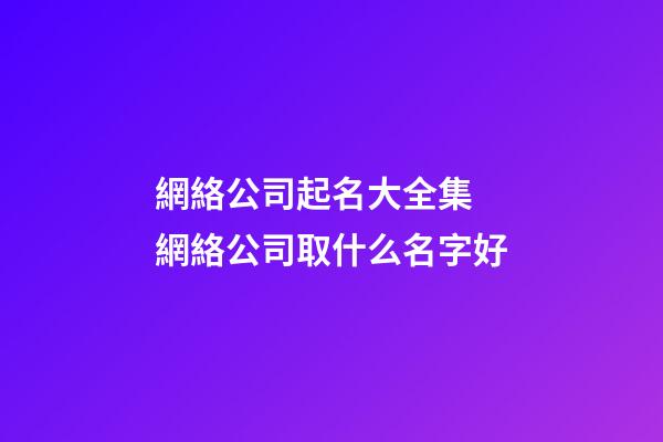 網絡公司起名大全集 網絡公司取什么名字好-第1張-公司起名-玄機派
